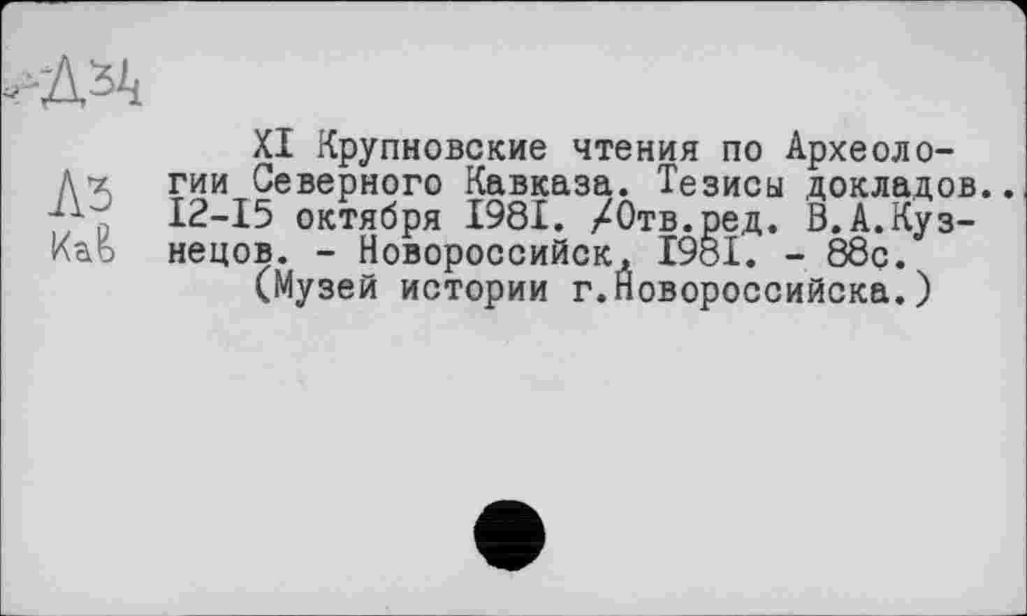 ﻿ЛЯ
Аз
XI Крупновские чтения по Археологии Северного Кавказа. Тезисы докладов.. 12-15 октября 1981. /Отв.ред. В.А.Кузнецов. - Новороссийск, І98І. - 88ç.
(Музей истории г.Новороссийска.)